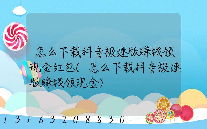 怎么下载抖音极速版赚钱领现金红包(怎么下载抖音极速版赚钱领现金)
