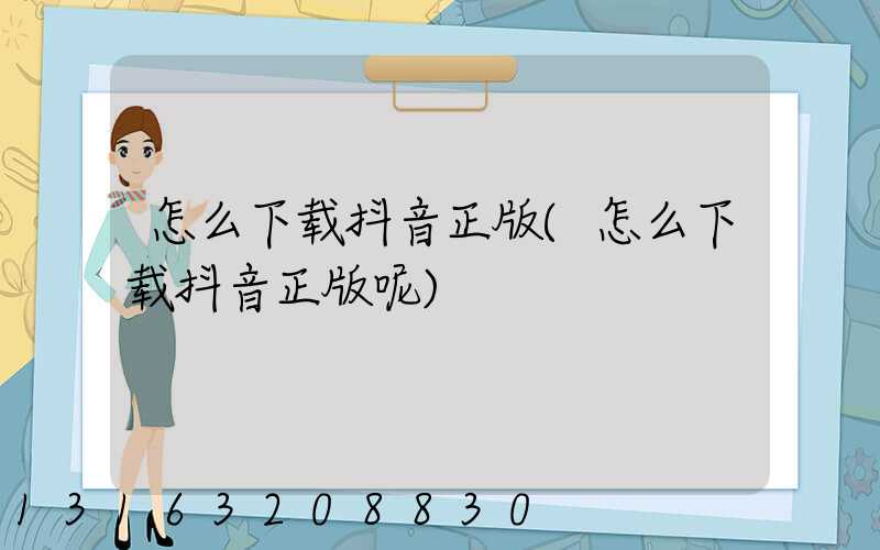 怎么下载抖音正版(怎么下载抖音正版呢)