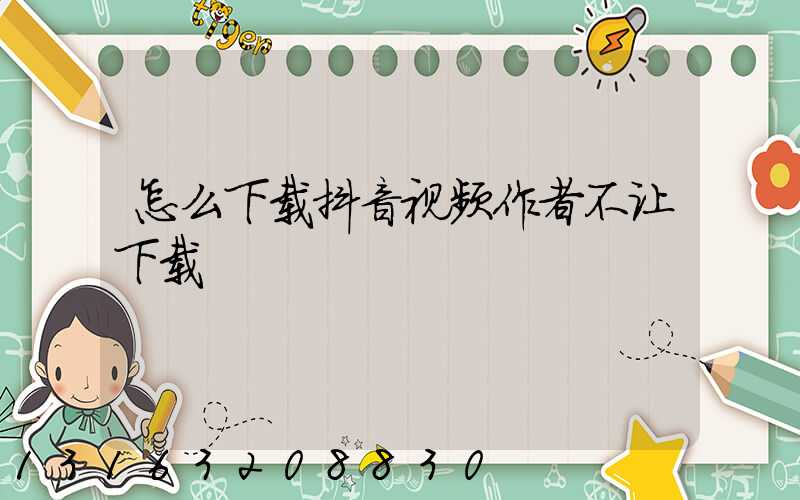 怎么下载抖音视频作者不让下载