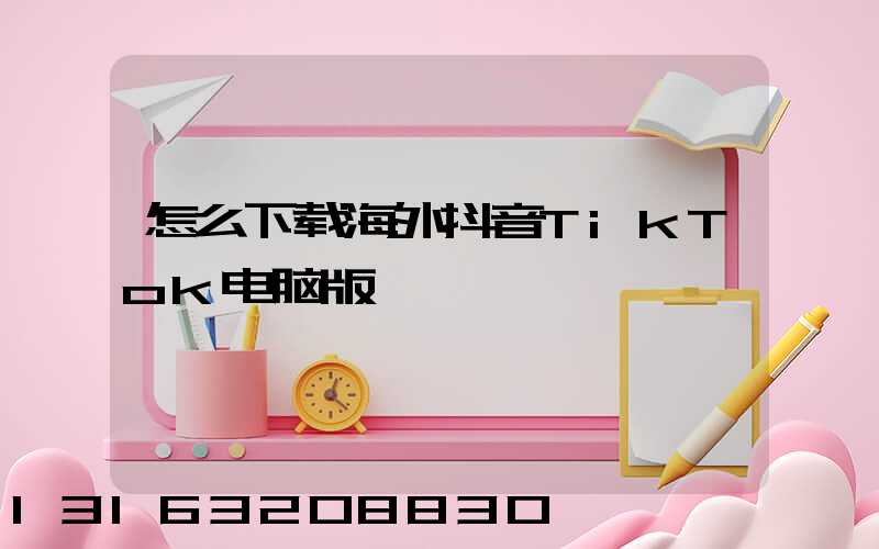 怎么下载海外抖音TikTok电脑版