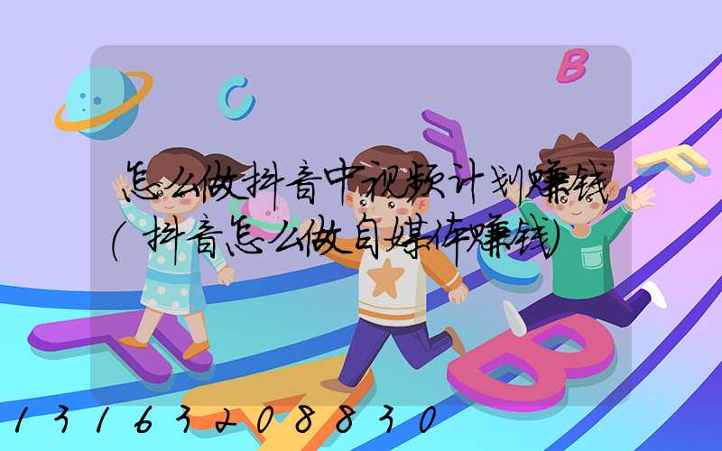 怎么做抖音中视频计划赚钱(抖音怎么做自媒体赚钱)