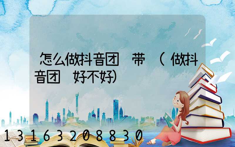怎么做抖音团购带货(做抖音团购好不好)