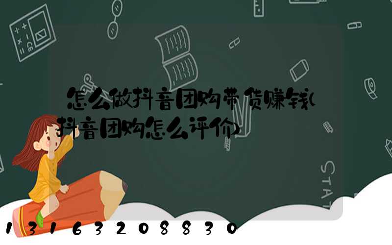 怎么做抖音团购带货赚钱(抖音团购怎么评价)
