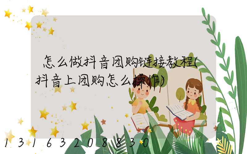 怎么做抖音团购链接教程(抖音上团购怎么操作)