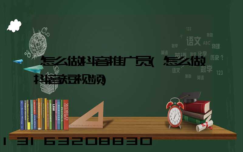 怎么做抖音推广员(怎么做抖音短视频)
