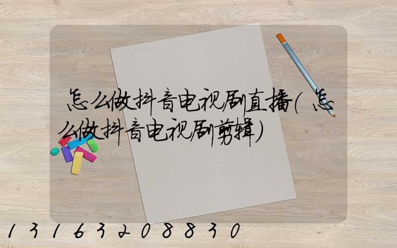 怎么做抖音电视剧直播(怎么做抖音电视剧剪辑)