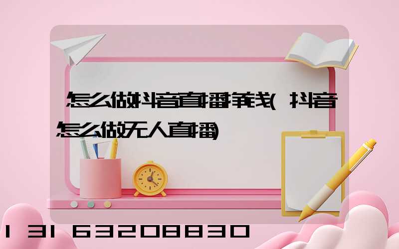 怎么做抖音直播挣钱(抖音怎么做无人直播)