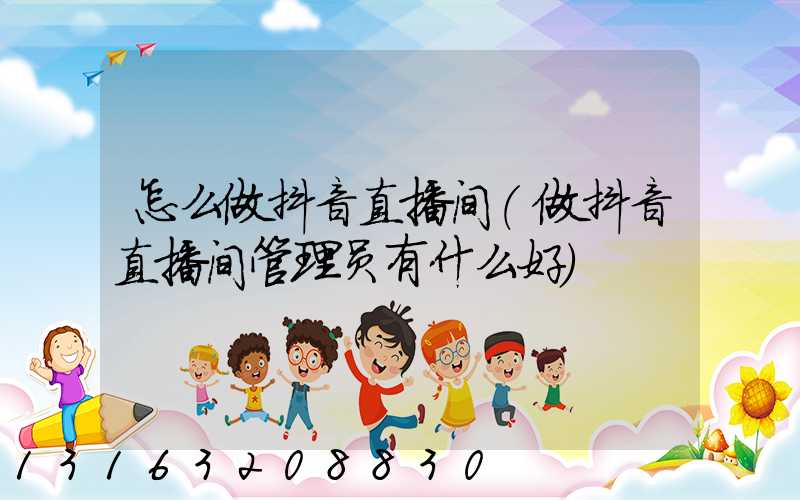 怎么做抖音直播间(做抖音直播间管理员有什么好)