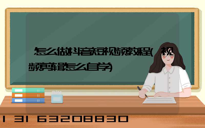 怎么做抖音短视频教程(视频剪辑怎么自学)