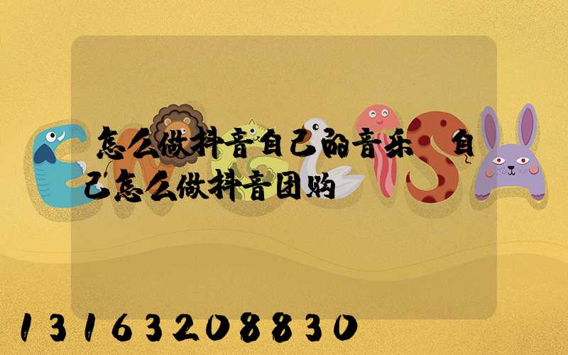 怎么做抖音自己的音乐(自己怎么做抖音团购)