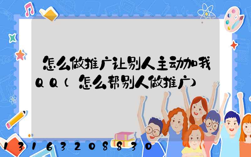 怎么做推广让别人主动加我QQ(怎么帮别人做推广)