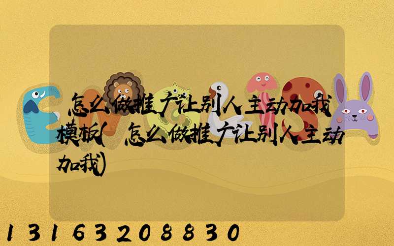 怎么做推广让别人主动加我模板(怎么做推广让别人主动加我)
