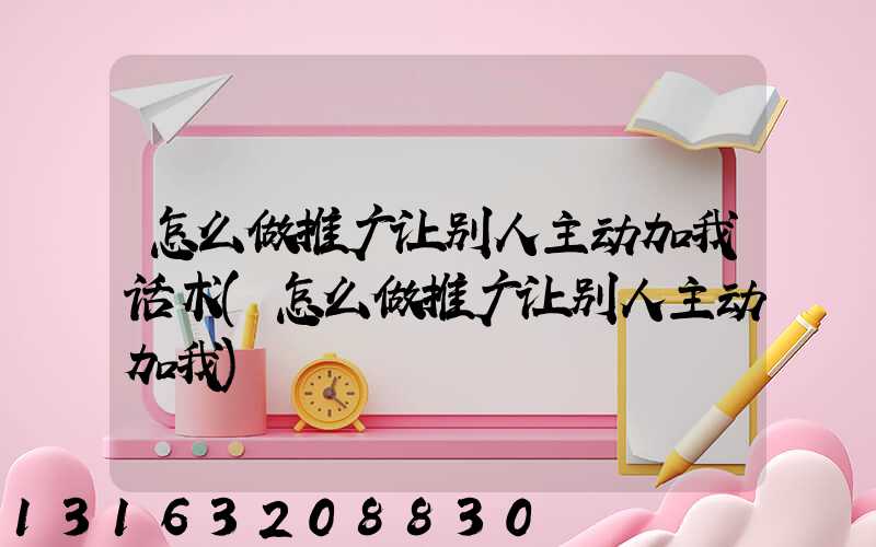 怎么做推广让别人主动加我话术(怎么做推广让别人主动加我)