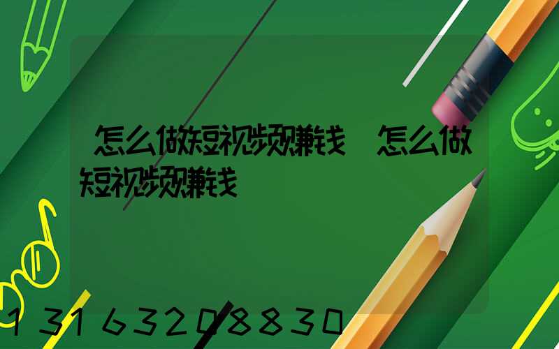 怎么做短视频赚钱(怎么做短视频赚钱)