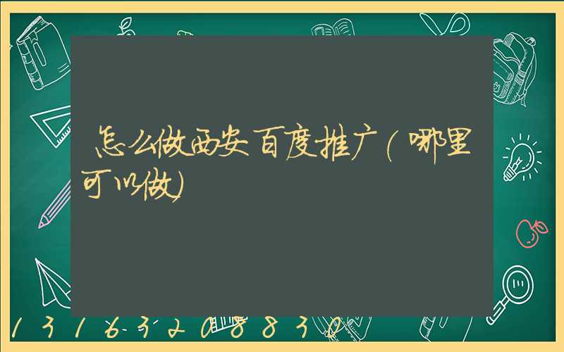 怎么做西安百度推广(哪里可以做)