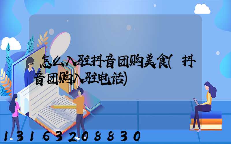 怎么入驻抖音团购美食(抖音团购入驻电话)