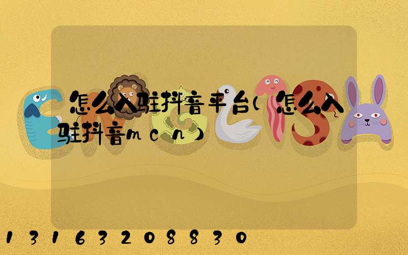 怎么入驻抖音平台(怎么入驻抖音mcn)