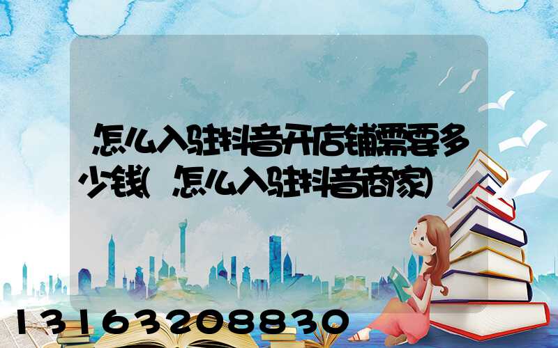 怎么入驻抖音开店铺需要多少钱(怎么入驻抖音商家)