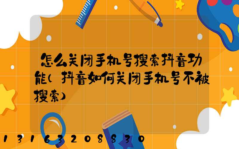 怎么关闭手机号搜索抖音功能(抖音如何关闭手机号不被搜索)