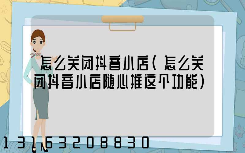 怎么关闭抖音小店(怎么关闭抖音小店随心推这个功能)
