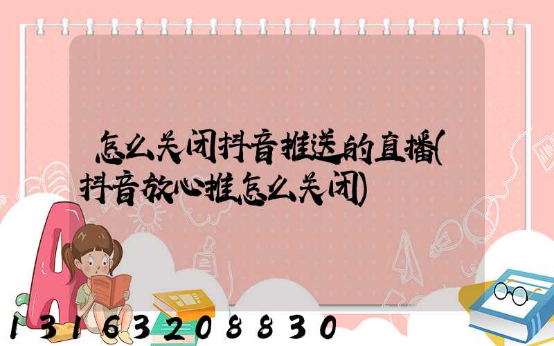 怎么关闭抖音推送的直播(抖音放心推怎么关闭)