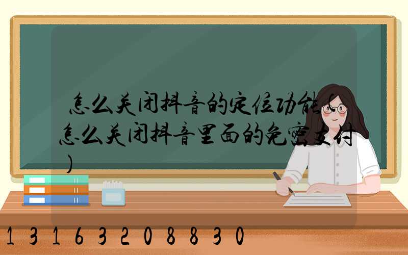 怎么关闭抖音的定位功能(怎么关闭抖音里面的免密支付)