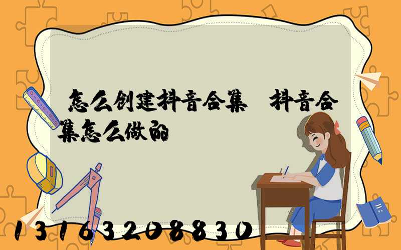怎么创建抖音合集(抖音合集怎么做的)