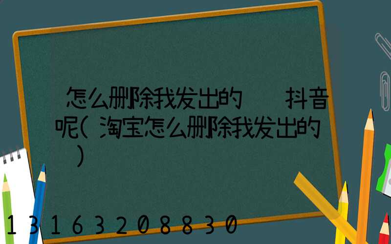 怎么删除我发出的评论抖音呢(淘宝怎么删除我发出的评论)