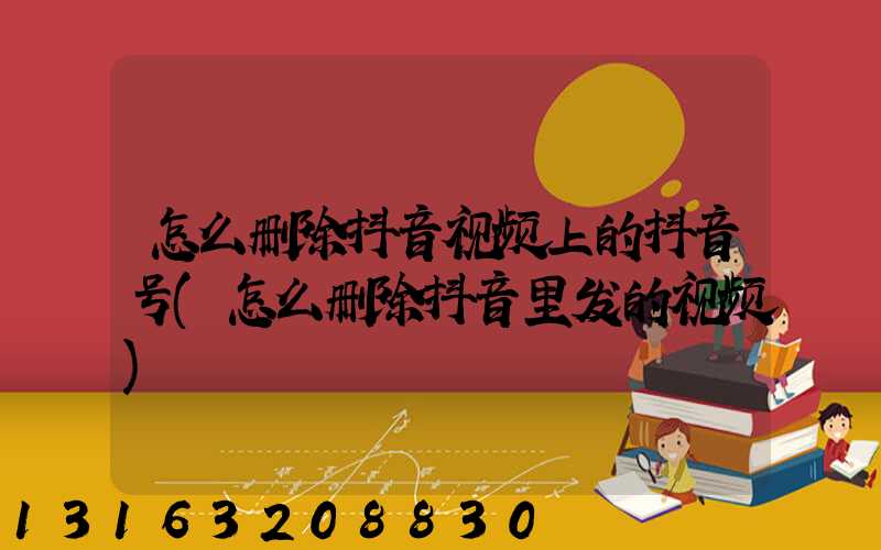 怎么删除抖音视频上的抖音号(怎么删除抖音里发的视频)