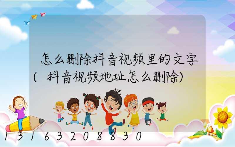 怎么删除抖音视频里的文字(抖音视频地址怎么删除)