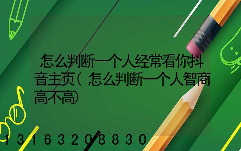 怎么判断一个人经常看你抖音主页(怎么判断一个人智商高不高)
