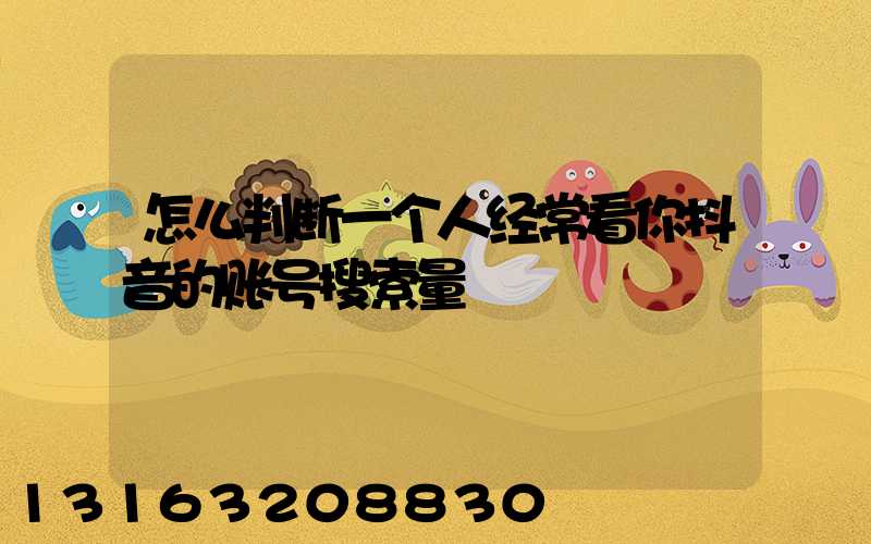 怎么判断一个人经常看你抖音的账号搜索量