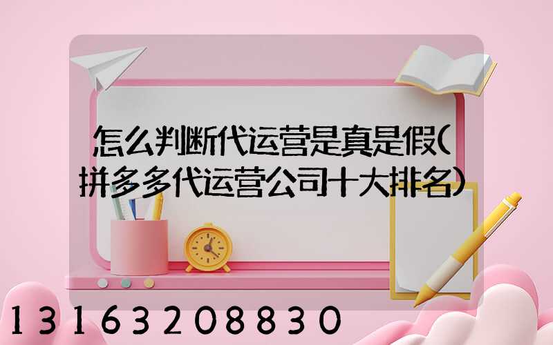 怎么判断代运营是真是假(拼多多代运营公司十大排名)