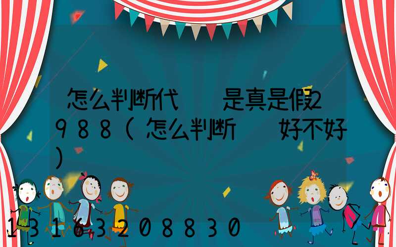 怎么判断代运营是真是假2988(怎么判断运营好不好)