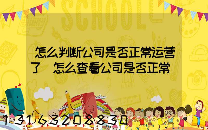 怎么判断公司是否正常运营了(怎么查看公司是否正常)