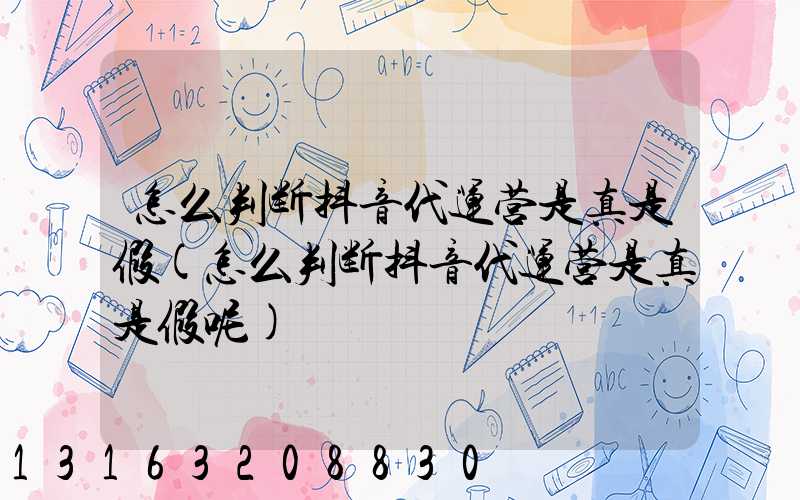 怎么判断抖音代运营是真是假(怎么判断抖音代运营是真是假呢)