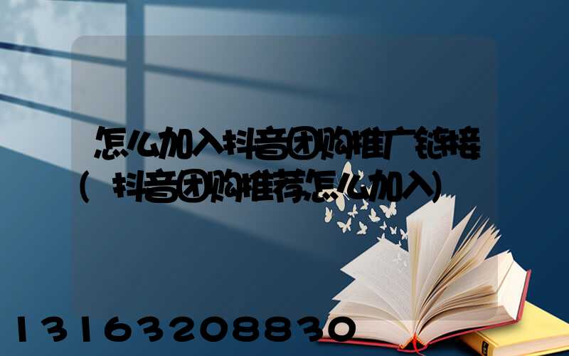 怎么加入抖音团购推广链接(抖音团购推荐怎么加入)