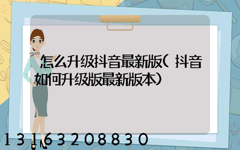 怎么升级抖音最新版(抖音如何升级版最新版本)
