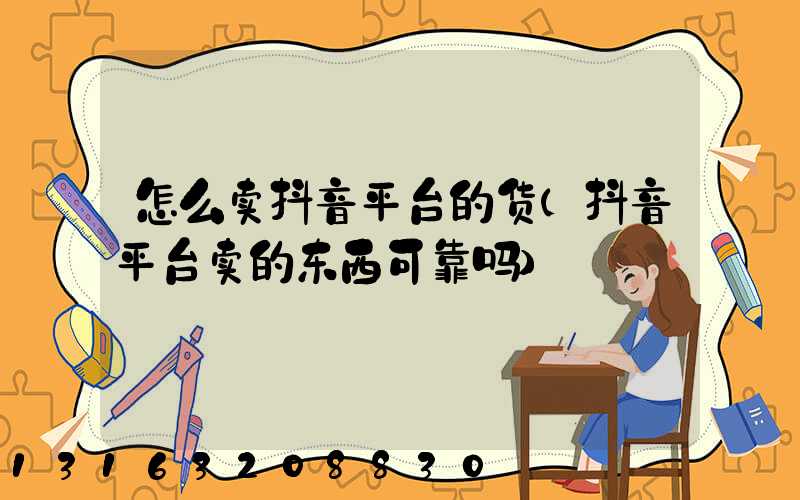 怎么卖抖音平台的货(抖音平台卖的东西可靠吗)