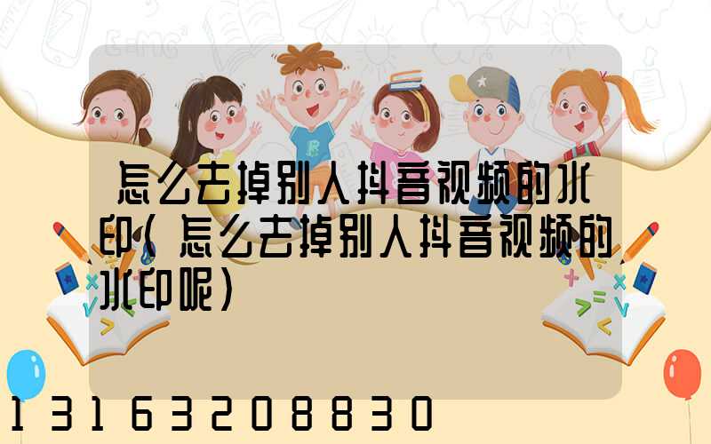 怎么去掉别人抖音视频的水印(怎么去掉别人抖音视频的水印呢)