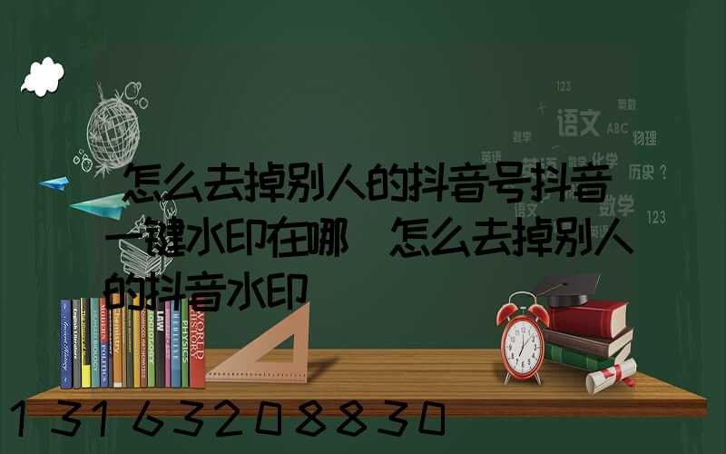 怎么去掉别人的抖音号抖音一键水印在哪(怎么去掉别人的抖音水印)