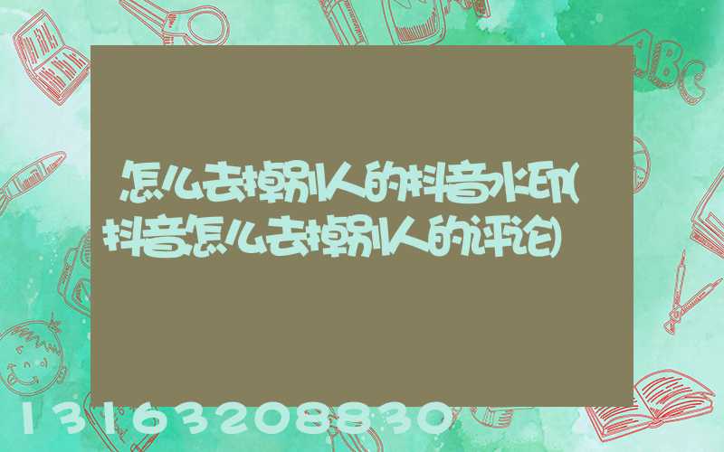 怎么去掉别人的抖音水印(抖音怎么去掉别人的评论)