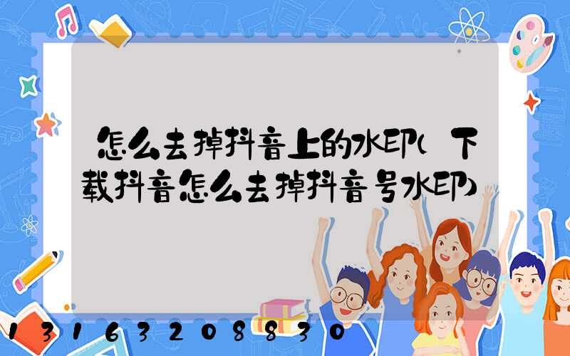 怎么去掉抖音上的水印(下载抖音怎么去掉抖音号水印)