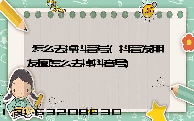 怎么去掉抖音号(抖音发朋友圈怎么去掉抖音号)