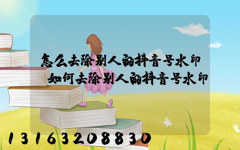 怎么去除别人的抖音号水印(如何去除别人的抖音号水印)