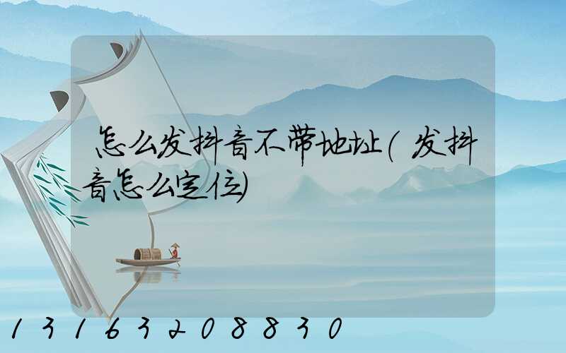 怎么发抖音不带地址(发抖音怎么定位)