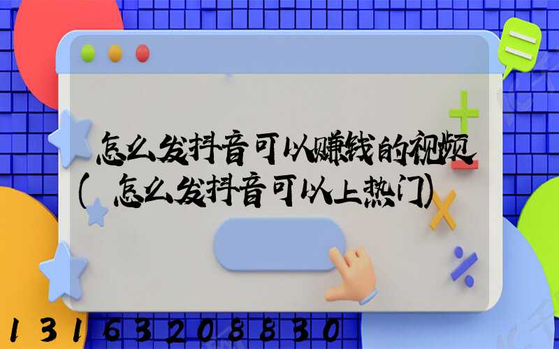 怎么发抖音可以赚钱的视频(怎么发抖音可以上热门)