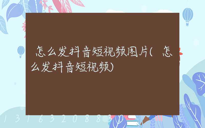 怎么发抖音短视频图片(怎么发抖音短视频)
