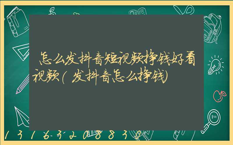 怎么发抖音短视频挣钱好看视频(发抖音怎么挣钱)