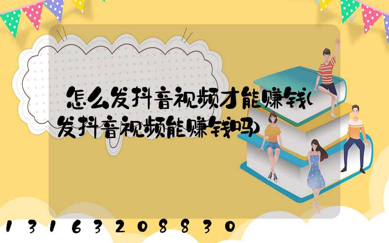 怎么发抖音视频才能赚钱(发抖音视频能赚钱吗)